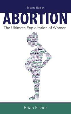 Abortion: The Ultimate Exploitation of Women by Brian Fisher