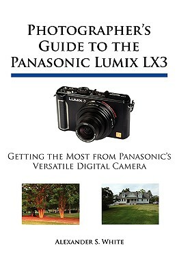 Photographer's Guide to the Panasonic Lumix LX3: Getting the Most from Panasonic's Versatile Digital Camera by Alexander S. White