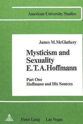 Mysticism and Sexuality. E.T.A. Hoffmann: Part One: Hoffmann and His Sources by James M. McGlathery