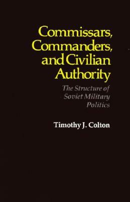 Commissars, Commanders, and Civilian Authority: The Structure of Soviet Military Politics by Timothy J. Colton