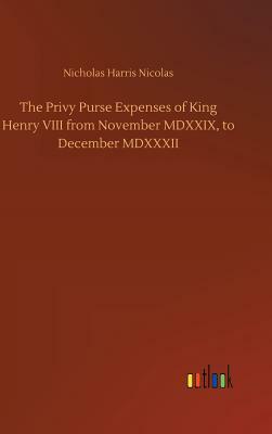 The Privy Purse Expenses of King Henry VIII from November MDXXIX, to December MDXXXII by Nicholas Harris Nicolas