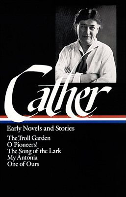 Willa Cather: Early Novels & Stories (Loa #35): The Troll Garden / O Pioneers! / The Song of the Lark / My Ántonia / One of Ours by Willa Cather