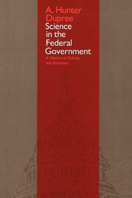 Science in the Federal Government: A History of Policies and Activities by A. Hunter Dupree