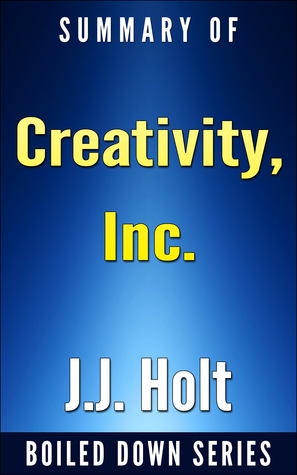 Creativity, Inc.: Overcoming the Unseen Forces That Stand in the Way of True Inspiration by Ed Catmull, Amy Wallace... Summarized by J.J. Holt