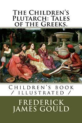 The Children's Plutarch: Tales of the Greeks.: Children's book / illustrated / by Frederick James Gould