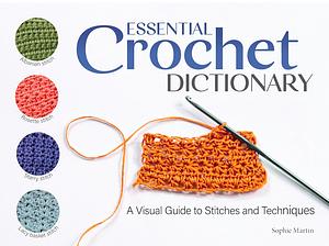 Essential Crochet Dictionary: A Visual Guide to Stitches and Techniques by Sophie Martin