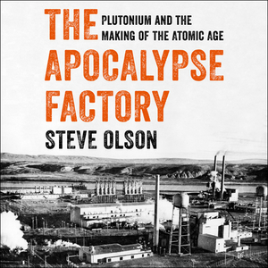 The Apocalypse Factory: Plutonium and the Making of the Atomic Age by Steve Olson