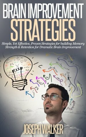 Brain Improvement Stratagies: Simple, Yet Effective, Proven Strategies for Building Memory Strength & Retention for Dramatic Brain Improvement (Brain Strengthening, Memory training, Memory) by Joseph Walker