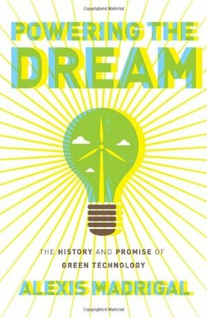 Powering the Dream: The History and Promise of Green Technology by Alexis Madrigal
