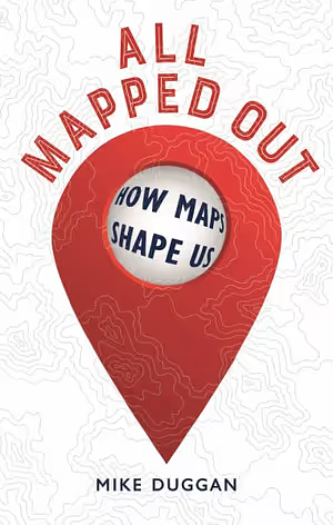 All Mapped Out: How Maps Shape Us by Mike Duggan