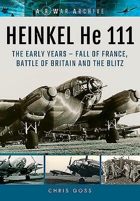 Heinkel He 111. the Early Years: Fall of France, Battle of Britain and the Blitz by Chris Goss