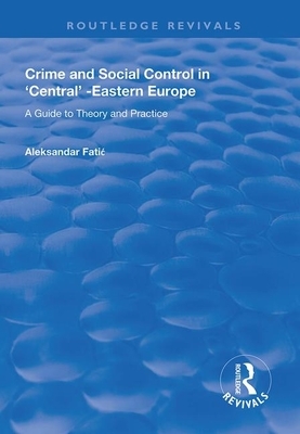 Crime and Social Control in Central-Eastern Europe: A Guide to Theory and Practice by Aleksandar Fatic