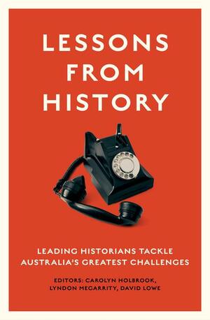 Lessons from History: Leading Historians Tackle Australia's Greatest Challenges by David Lowe, Lyndon Megarrity, Carolyn Holbrook