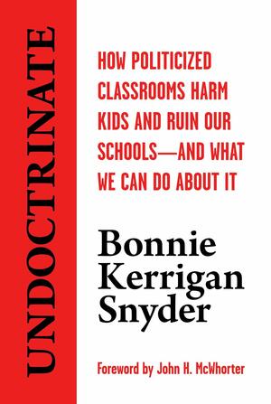 Undoctrinate: How Politicized Classrooms Harm Kids and Ruin Our Schools—and What We Can Do About It by Bonnie Kerrigan Snyder