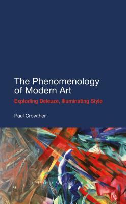 The Phenomenology of Modern Art: Exploding Deleuze, Illuminating Style by Paul Crowther