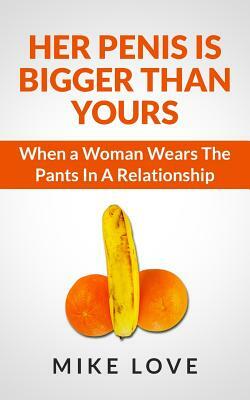 Her Penis Is Bigger Than Yours: When a Woman Wears The Pants In A Relationship by Mike Love
