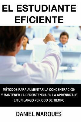 El Estudiante Eficiente: Métodos para Aumentar la Concentración y Mantener la Persistencia en la Aprendizaje en un Largo Periodo de Tiempo by Daniel Marques