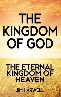 The Kingdom of God: The Eternal Kingdom of Heaven by Jim Harwell