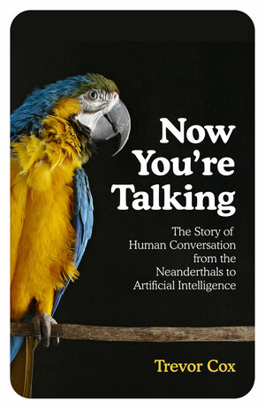 Now You're Talking: The Story of Human Communication from the Neanderthals to Artificial Intelligence by Trevor J. Cox