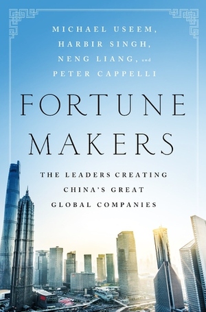 Fortune Makers: The Leaders Creating China's Great Global Companies by Michael Useem, Peter Cappelli, Harbir Singh, Liang Neng