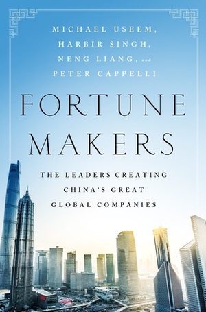 Fortune Makers: The Leaders Creating China's Great Global Companies by Harbir Singh, Liang Neng, Peter Cappelli, Michael Useem