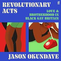 Revolutionary Acts: Love & Brotherhood in Black Gay Britain by Jason Okundaye