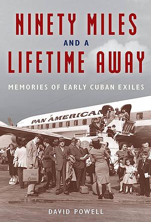 Ninety Miles and a Lifetime Away: Memories of Early Cuban Exiles by David Powell