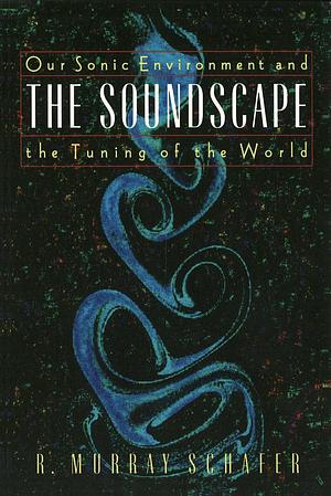 The Soundscape: Our Sonic Environment and the Tuning of the World by R. Murray Schafer