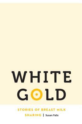 White Gold: Stories of Breast Milk Sharing by Susan Falls