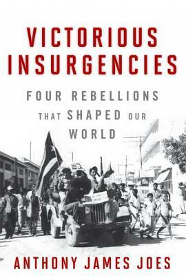 Victorious Insurgencies: Four Rebellions That Shaped Our World by Anthony James Joes
