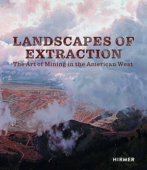 Landscapes of Extraction: The Art of Mining in the American West by Betsy Fahlman