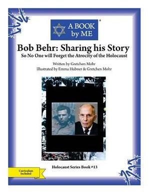 Bob Behr: Sharing his Story: So No One will Forget the Atrocity of the Holocaust by Gretchen Mohr, A. Book by Me