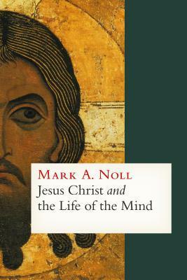 Jesus Christ and the Life of the Mind by Mark A. Noll