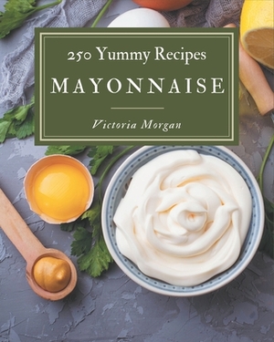 250 Yummy Mayonnaise Recipes: The Highest Rated Yummy Mayonnaise Cookbook You Should Read by Victoria Morgan