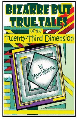 Bizarre but True Tales of the Twenty-Third Dimension by Mark Whipple