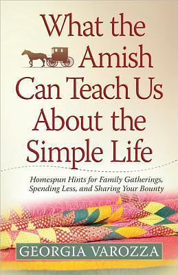 What the Amish Can Teach Us About the Simple Life: Homespun Hints for Family Gatherings, Spending Less, and Sharing Your Bounty by Georgia Varozza, Georgia Varozza