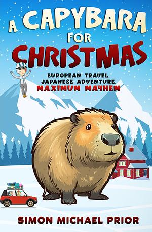A Capybara for Christmas: European Travel, Japanese Adventure, Maximum Mayhem by Simon Michael Prior