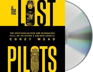 The Lost Pilots: The Spectacular Rise and Scandalous Fall of Aviation's Golden Couple by Corey Mead