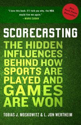 Scorecasting: The Hidden Influences Behind How Sports Are Played and Games Are Won by L. Jon Wertheim, Tobias Moskowitz