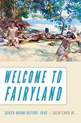 Welcome to Fairyland: Queer Miami Before 1940 by Julio Capó Jr.