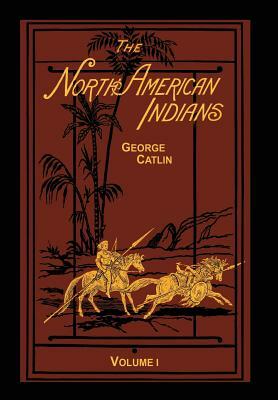 The North American Indians Volume 1 of 2: Being Letters and Notes on Their Manners Customs and Conditions by George Catlin