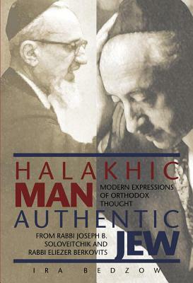 Halakhic Man, Authentic Jew: Modern Expressions of Orthodox Thought from Rabbi Joseph B. Soloveitchik and Rabbi Eliezer Berkovits by Ira Bedzow