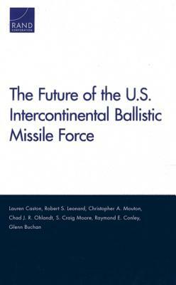 The Future of the U.S. Intercontinental Ballistic Missile Force by Christopher A. Mouton, Lauren Caston, Robert S. Leonard