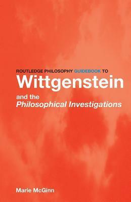 Routledge Philosophy Guidebook to Wittgenstein and the Philosophical Investigations by Marie McGinn