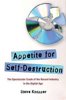 Appetite for Self-Destruction: The Spectacular Crash of the Record Industry in the Digital Age by Steve Knopper