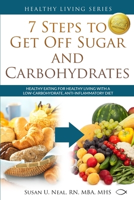 7 Steps to Get Off Sugar and Carbohydrates: Healthy Eating for Healthy Living with a Low-Carbohydrate, Anti-Inflammatory Diet by Susan U. Neal