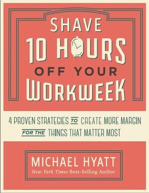 Shave 10 Hours Off Your Workweek by Michael Hyatt