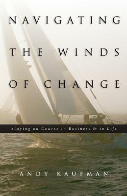 Navigating the Winds of Change: Staying on Course in Business & in Life by Andy Kaufman