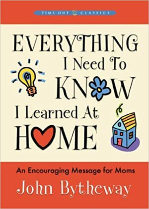 Everything I Need to Know I Learned at Home by John Bytheway