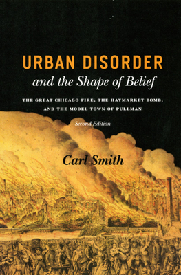 Urban Disorder and the Shape of Belief: The Great Chicago Fire, the Haymarket Bomb, and the Model Town of Pullman by Carl Smith